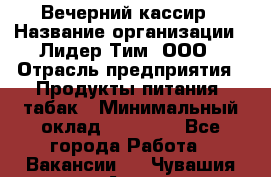 Вечерний кассир › Название организации ­ Лидер Тим, ООО › Отрасль предприятия ­ Продукты питания, табак › Минимальный оклад ­ 10 000 - Все города Работа » Вакансии   . Чувашия респ.,Алатырь г.